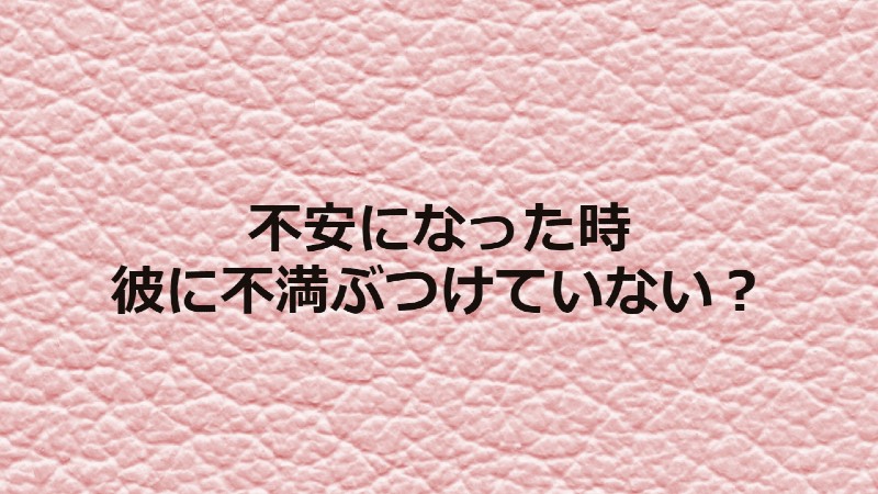 不安になった時彼に不満ぶつけていない？